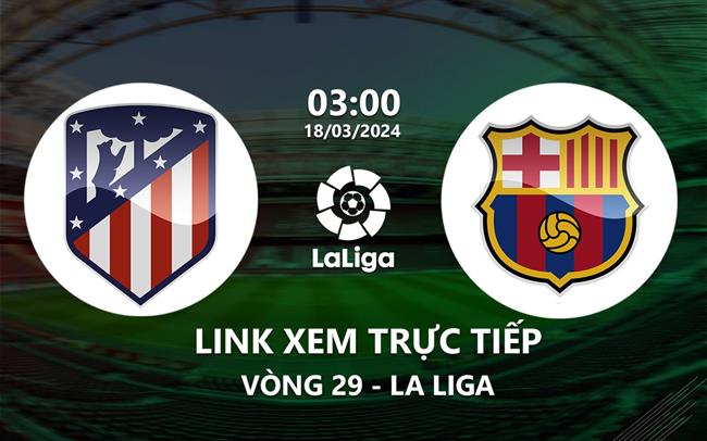 Trận Barca vs Atletico Kênh Nào Chiếu? Xem Trực Tiếp La Liga 2023/24